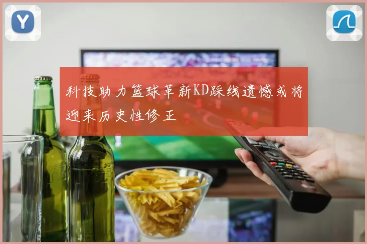 科技助力篮球革新KD踩线遗憾或将迎来历史性修正
