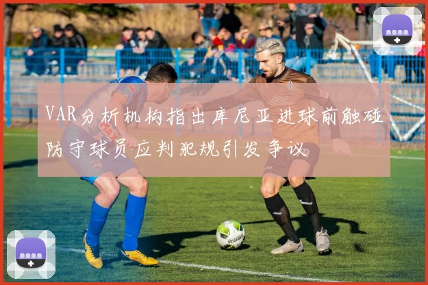 VAR分析机构指出库尼亚进球前触碰防守球员应判犯规引发争议