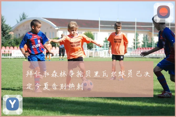 拜仁和森林争抢贝里瓦尔球员已决定今夏告别热刺