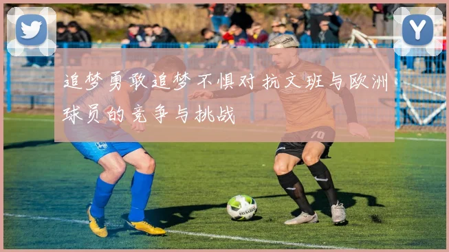 追梦勇敢追梦不惧对抗文班与欧洲球员的竞争与挑战