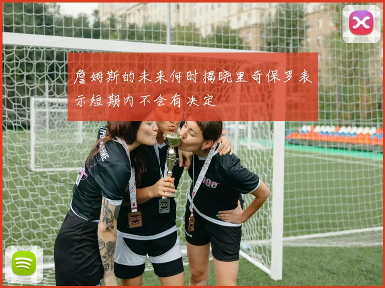 詹姆斯的未来何时揭晓里奇保罗表示短期内不会有决定