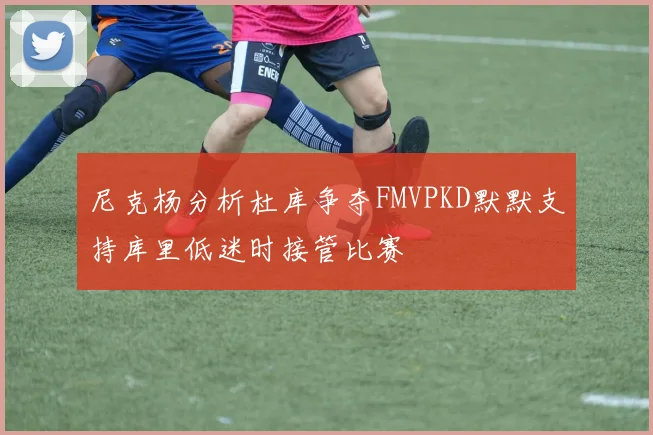 尼克杨分析杜库争夺FMVPKD默默支持库里低迷时接管比赛