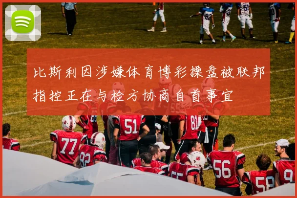 比斯利因涉嫌体育博彩操盘被联邦指控正在与检方协商自首事宜
